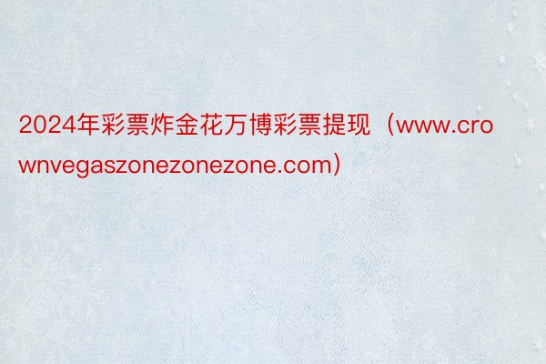 2024年彩票炸金花万博彩票提现（www.crownvegaszonezonezone.com）