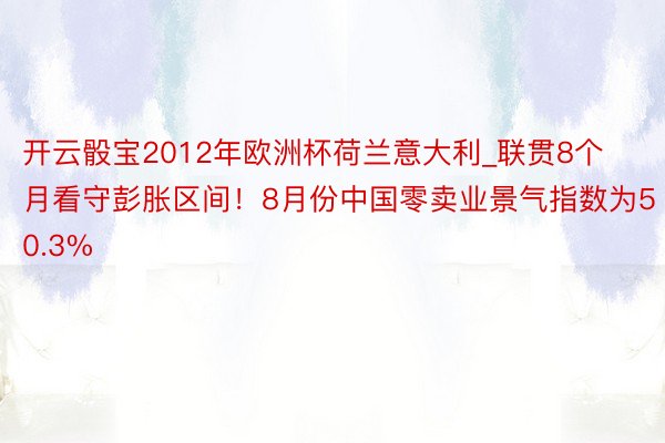 开云骰宝2012年欧洲杯荷兰意大利_联贯8个月看守彭胀区间！8月份中国零卖业景气指数为50.3%