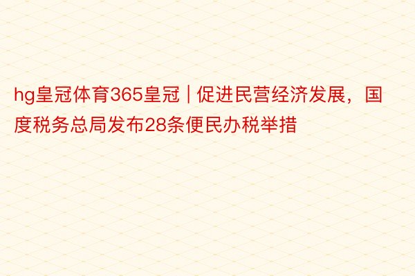 hg皇冠体育365皇冠 | 促进民营经济发展，国度税务总局发布28条便民办税举措