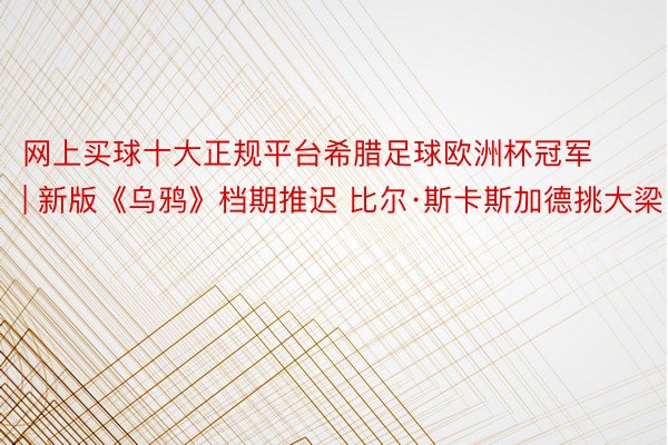 网上买球十大正规平台希腊足球欧洲杯冠军 | 新版《乌鸦》档期推迟 比尔·斯卡斯加德挑大梁