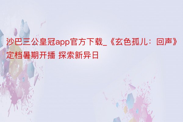 沙巴三公皇冠app官方下载_《玄色孤儿：回声》定档暑期开播 探索新异日