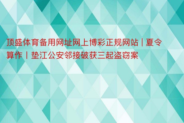 顶盛体育备用网址网上博彩正规网站 | 夏令算作丨垫江公安邻接破获三起盗窃案