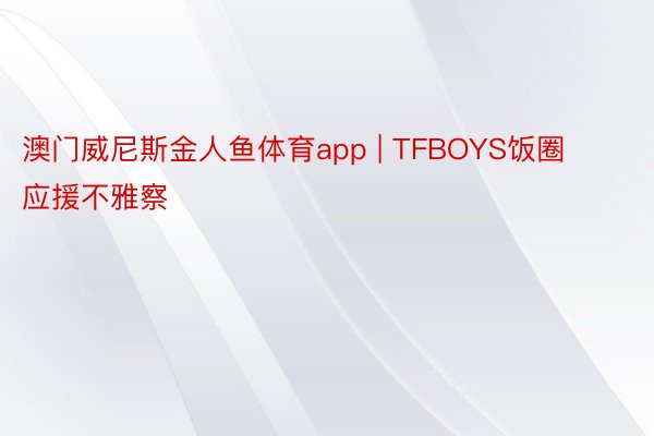 澳门威尼斯金人鱼体育app | TFBOYS饭圈应援不雅察