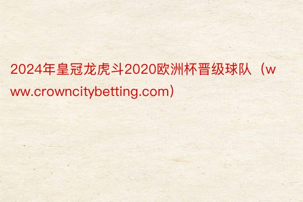 2024年皇冠龙虎斗2020欧洲杯晋级球队（www.crowncitybetting.com）