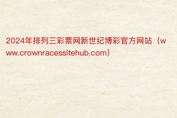 2024年排列三彩票网新世纪博彩官方网站（www.crownracessitehub.com）