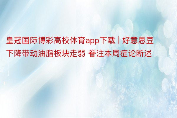 皇冠国际博彩高校体育app下载 | 好意思豆下降带动油脂板块走弱 眷注本周症论断述