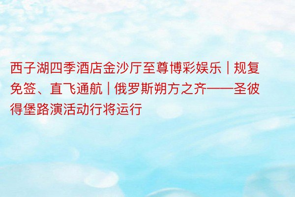 西子湖四季酒店金沙厅至尊博彩娱乐 | 规复免签、直飞通航 | 俄罗斯朔方之齐——圣彼得堡路演活动行将运行