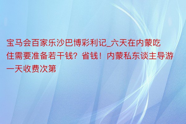 宝马会百家乐沙巴博彩利记_六天在内蒙吃住需要准备若干钱？省钱！内蒙私东谈主导游一天收费次第