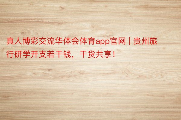 真人博彩交流华体会体育app官网 | 贵州旅行研学开支若干钱，干货共享！