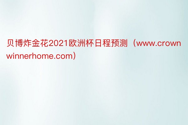 贝博炸金花2021欧洲杯日程预测（www.crownwinnerhome.com）