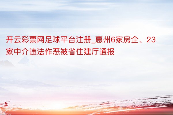 开云彩票网足球平台注册_惠州6家房企、23家中介违法作恶被省住建厅通报