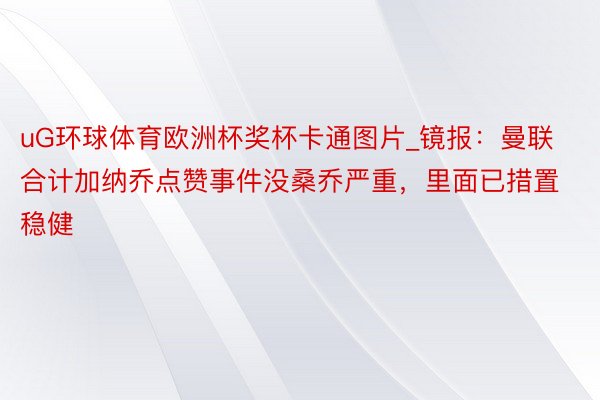 uG环球体育欧洲杯奖杯卡通图片_镜报：曼联合计加纳乔点赞事件没桑乔严重，里面已措置稳健