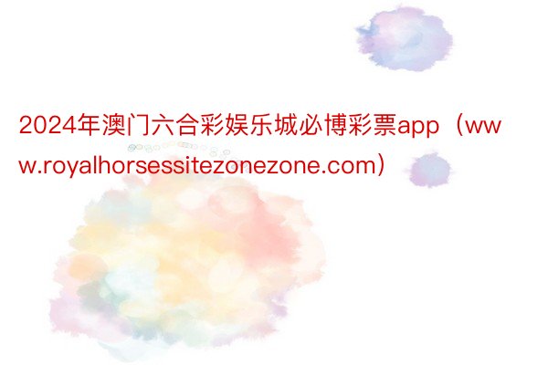 2024年澳门六合彩娱乐城必博彩票app（www.royalhorsessitezonezone.com）