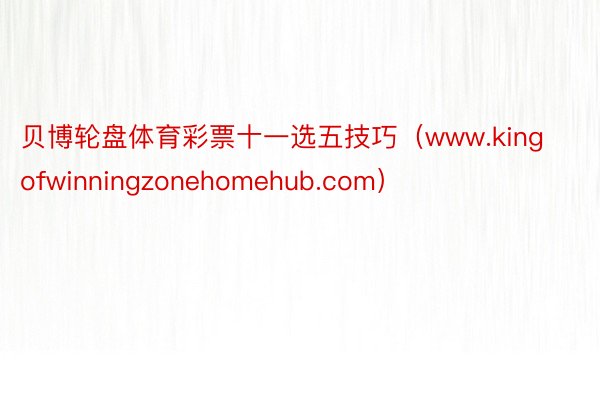 贝博轮盘体育彩票十一选五技巧（www.kingofwinningzonehomehub.com）