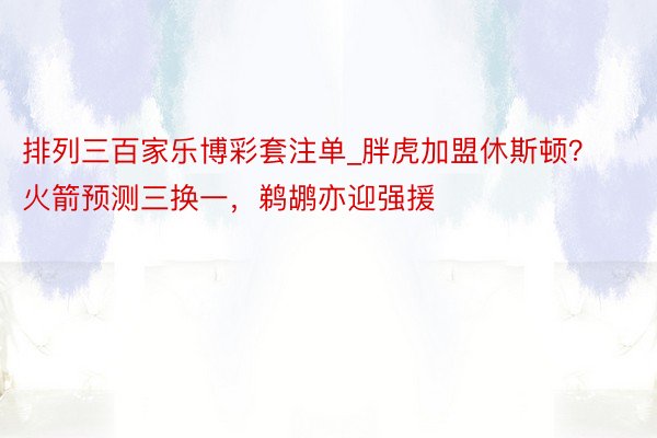 排列三百家乐博彩套注单_胖虎加盟休斯顿？火箭预测三换一，鹈鹕亦迎强援