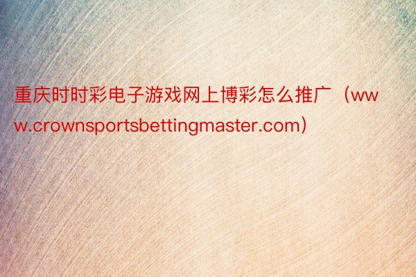 重庆时时彩电子游戏网上博彩怎么推广（www.crownsportsbettingmaster.com）