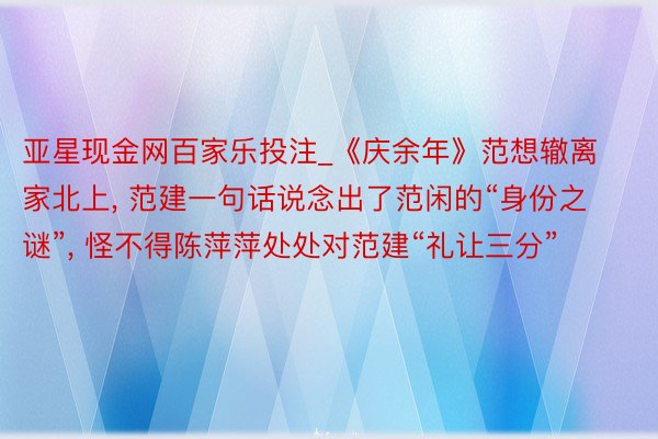 亚星现金网百家乐投注_《庆余年》范想辙离家北上, 范建一句话说念出了范闲的“身份之谜”, 怪不得陈萍萍处处对范建“礼让三分”