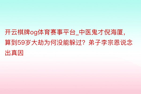 开云棋牌og体育赛事平台_中医鬼才倪海厦，算到59岁大劫为何没能躲过？弟子李宗恩说念出真因