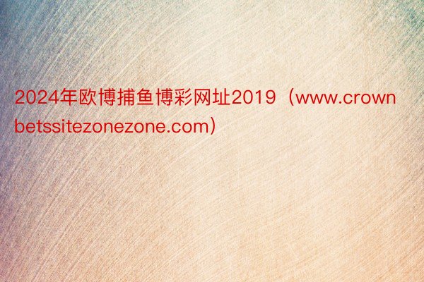 2024年欧博捕鱼博彩网址2019（www.crownbetssitezonezone.com）