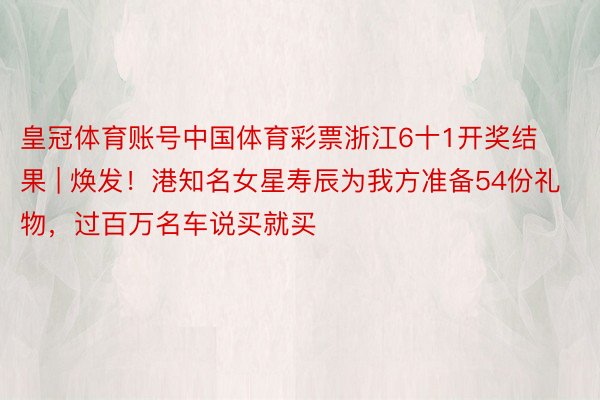 皇冠体育账号中国体育彩票浙江6十1开奖结果 | 焕发！港知名女星寿辰为我方准备54份礼物，过百万名车说买就买