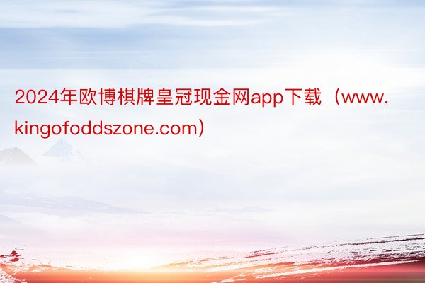 2024年欧博棋牌皇冠现金网app下载（www.kingofoddszone.com）