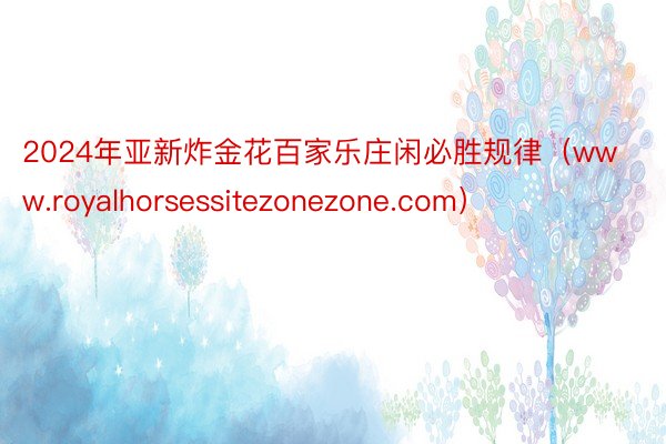 2024年亚新炸金花百家乐庄闲必胜规律（www.royalhorsessitezonezone.com）