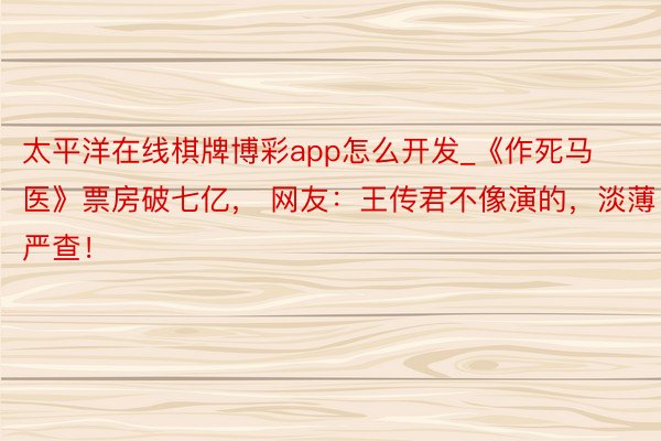 太平洋在线棋牌博彩app怎么开发_《作死马医》票房破七亿， 网友：王传君不像演的，淡薄严查！