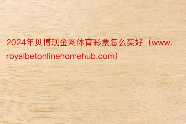 2024年贝博现金网体育彩票怎么买好（www.royalbetonlinehomehub.com）