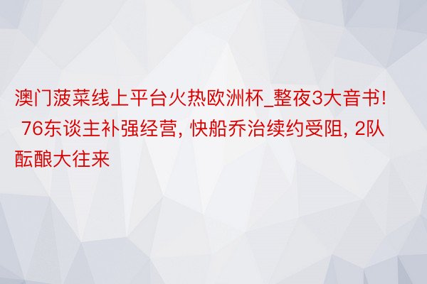 澳门菠菜线上平台火热欧洲杯_整夜3大音书! 76东谈主补强经营, 快船乔治续约受阻, 2队酝酿大往来