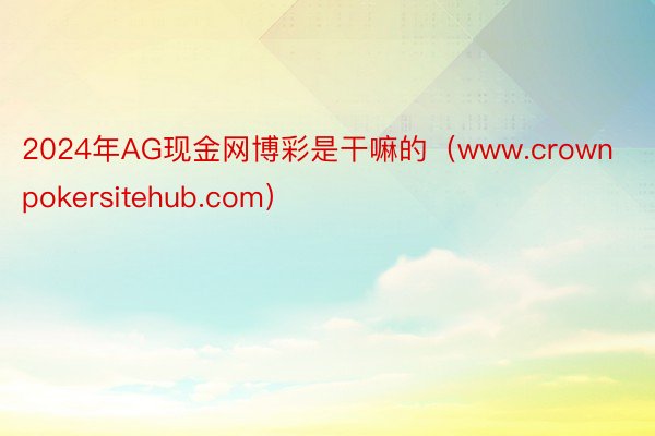 2024年AG现金网博彩是干嘛的（www.crownpokersitehub.com）