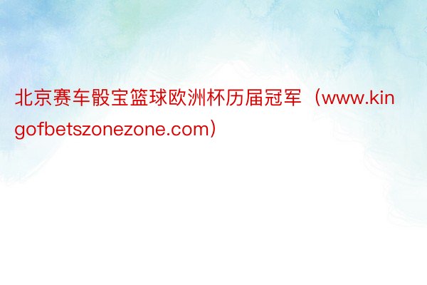 北京赛车骰宝篮球欧洲杯历届冠军（www.kingofbetszonezone.com）