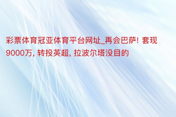 彩票体育冠亚体育平台网址_再会巴萨! 套现9000万, 转投英超, 拉波尔塔没目的