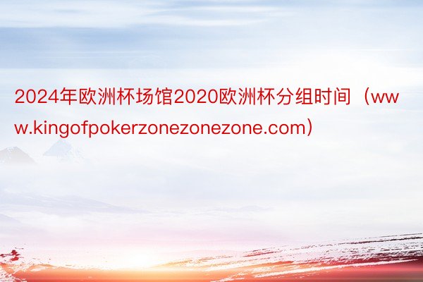 2024年欧洲杯场馆2020欧洲杯分组时间（www.kingofpokerzonezonezone.com）