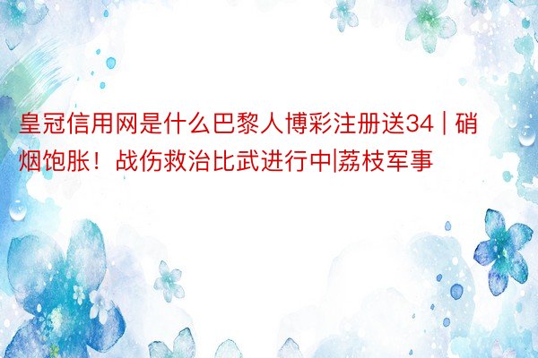 皇冠信用网是什么巴黎人博彩注册送34 | 硝烟饱胀！战伤救治比武进行中|荔枝军事