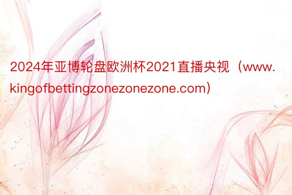 2024年亚博轮盘欧洲杯2021直播央视（www.kingofbettingzonezonezone.com）