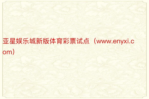 亚星娱乐城新版体育彩票试点（www.enyxi.com）