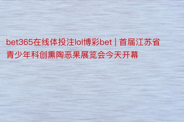 bet365在线体投注lol博彩bet | 首届江苏省青少年科创熏陶恶果展览会今天开幕