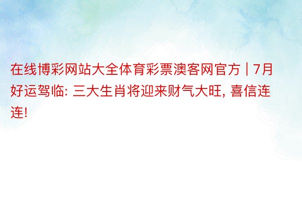 在线博彩网站大全体育彩票澳客网官方 | 7月好运驾临: 三大生肖将迎来财气大旺， 喜信连连!