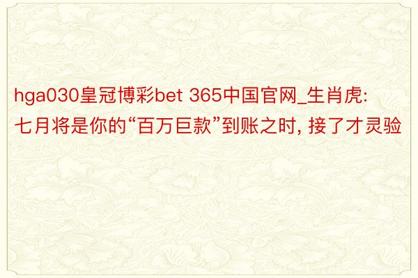 hga030皇冠博彩bet 365中国官网_生肖虎: 七月将是你的“百万巨款”到账之时， 接了才灵验