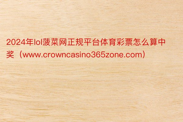 2024年lol菠菜网正规平台体育彩票怎么算中奖（www.crowncasino365zone.com）