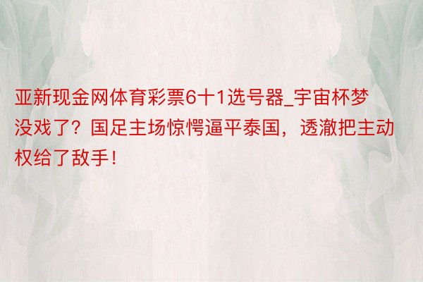 亚新现金网体育彩票6十1选号器_宇宙杯梦没戏了？国足主场惊愕逼平泰国，透澈把主动权给了敌手！