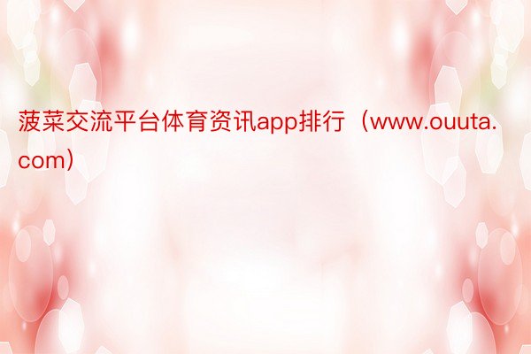 菠菜交流平台体育资讯app排行（www.ouuta.com）