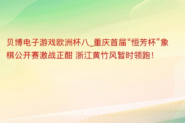 贝博电子游戏欧洲杯八_重庆首届“恒芳杯”象棋公开赛激战正酣 浙江黄竹风暂时领跑！