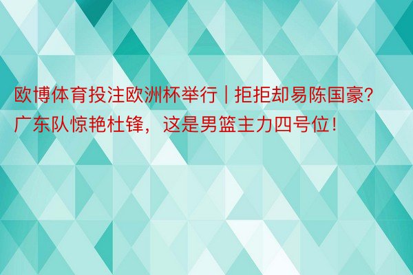 欧博体育投注欧洲杯举行 | 拒拒却易陈国豪？广东队惊艳杜锋，这是男篮主力四号位！