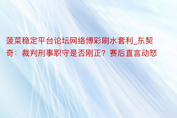 菠菜稳定平台论坛网络博彩刷水套利_东契奇：裁判刑事职守是否刚正？赛后直言动怒