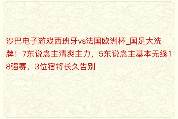 沙巴电子游戏西班牙vs法国欧洲杯_国足大洗牌！7东说念主清爽主力，5东说念主基本无缘18强赛，3位宿将长久告别