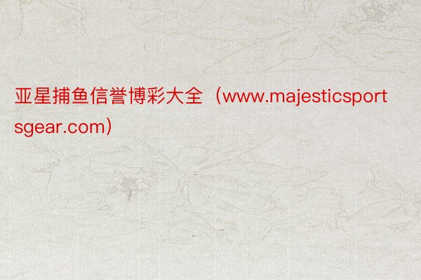 亚星捕鱼信誉博彩大全（www.majesticsportsgear.com）