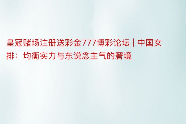 皇冠赌场注册送彩金777博彩论坛 | 中国女排：均衡实力与东说念主气的窘境