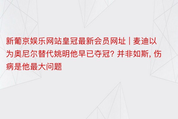 新葡京娱乐网站皇冠最新会员网址 | 麦迪以为奥尼尔替代姚明他早已夺冠? 并非如斯, 伤病是他最大问题