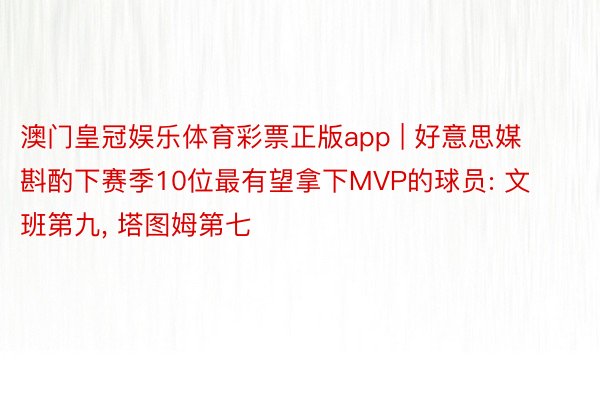 澳门皇冠娱乐体育彩票正版app | 好意思媒斟酌下赛季10位最有望拿下MVP的球员: 文班第九, 塔图姆第七